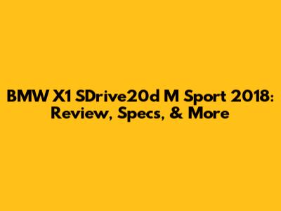 BMW X1 SDrive20d M Sport 2018: Review, Specs, & More