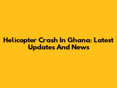 Helicopter Crash In Ghana: Latest Updates And News