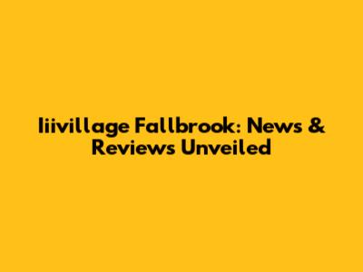 Iiivillage Fallbrook: News & Reviews Unveiled