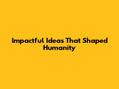 Impactful Ideas That Shaped Humanity
