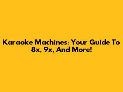 Karaoke Machines: Your Guide To 8x, 9x, And More!
