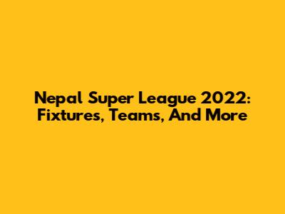 Nepal Super League 2022: Fixtures, Teams, And More