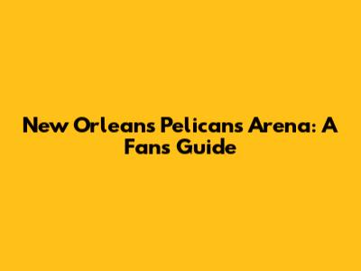 New Orleans Pelicans Arena: A Fan's Guide