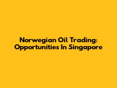Norwegian Oil Trading: Opportunities In Singapore