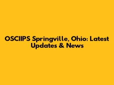 OSCIIPS Springville, Ohio: Latest Updates & News