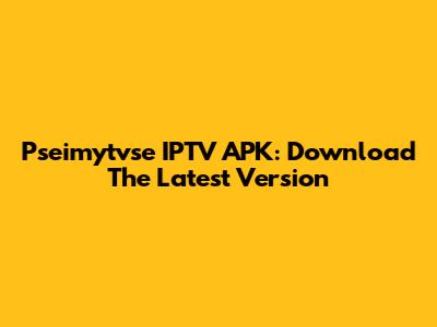 Pseimytvse IPTV APK: Download The Latest Version