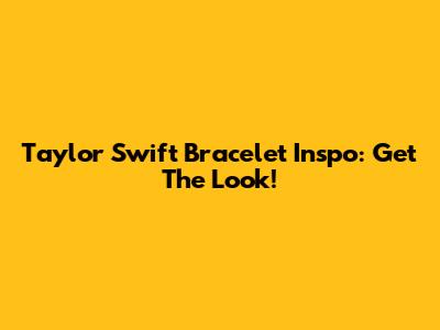 Taylor Swift Bracelet Inspo: Get The Look!